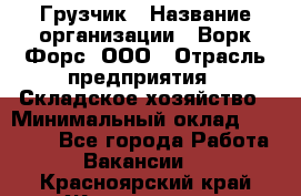 Грузчик › Название организации ­ Ворк Форс, ООО › Отрасль предприятия ­ Складское хозяйство › Минимальный оклад ­ 23 000 - Все города Работа » Вакансии   . Красноярский край,Железногорск г.